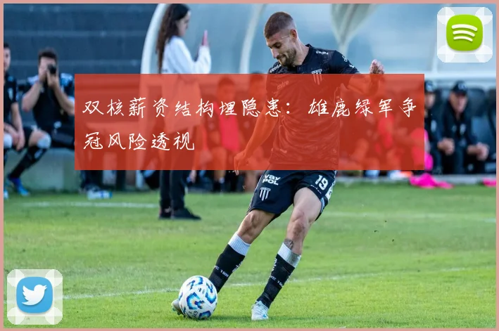双核薪资结构埋隐患：雄鹿绿军争冠风险透视