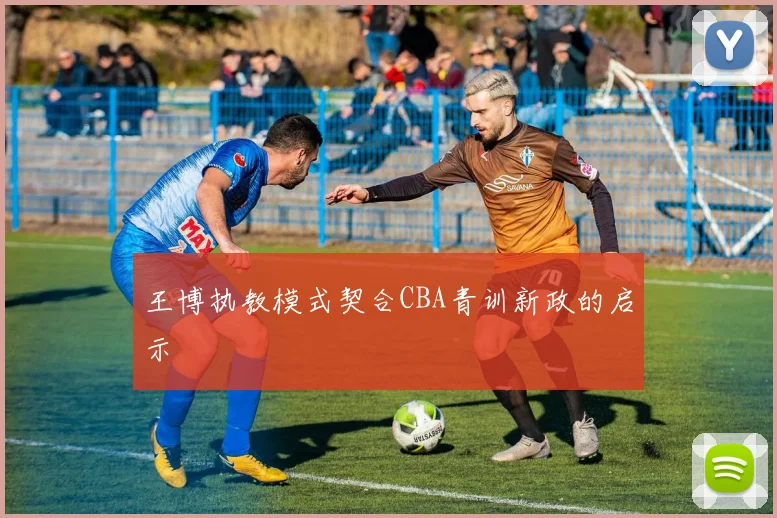 王博执教模式契合CBA青训新政的启示