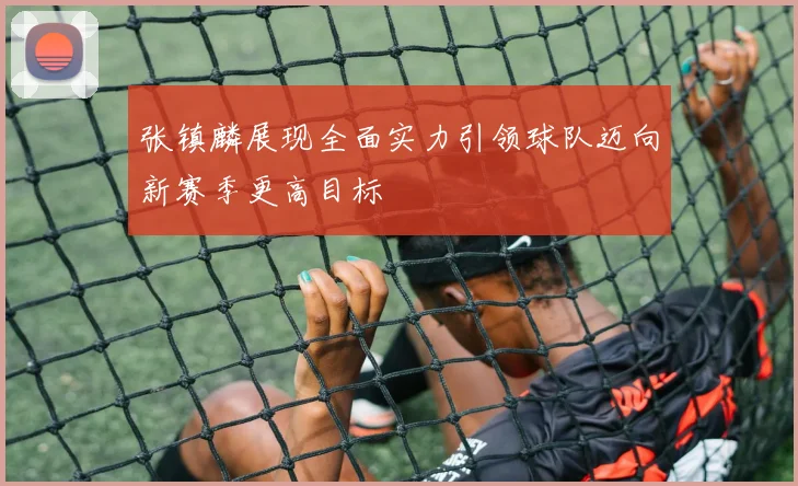 张镇麟展现全面实力引领球队迈向新赛季更高目标