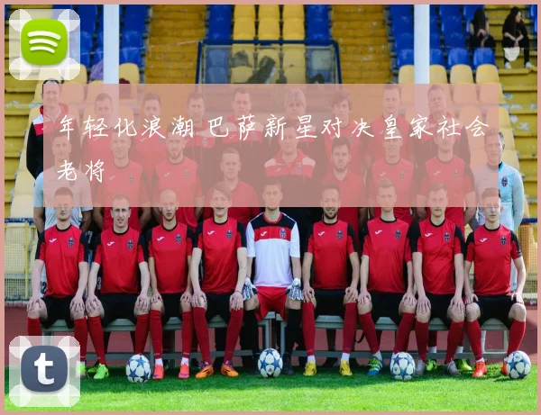 年轻化浪潮 巴萨新星对决皇家社会老将