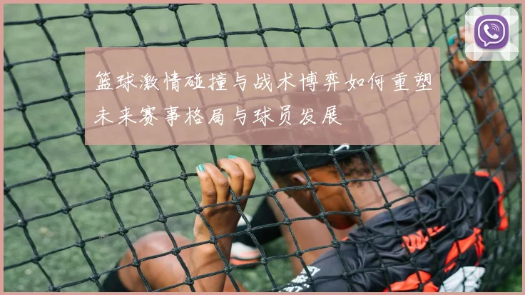 篮球激情碰撞与战术博弈如何重塑未来赛事格局与球员发展