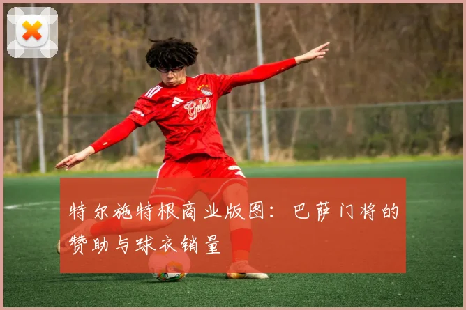 特尔施特根商业版图：巴萨门将的赞助与球衣销量