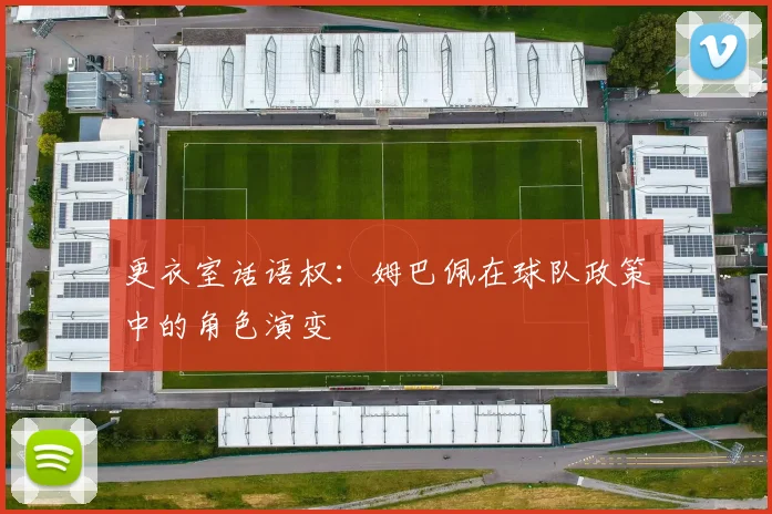 更衣室话语权：姆巴佩在球队政策中的角色演变