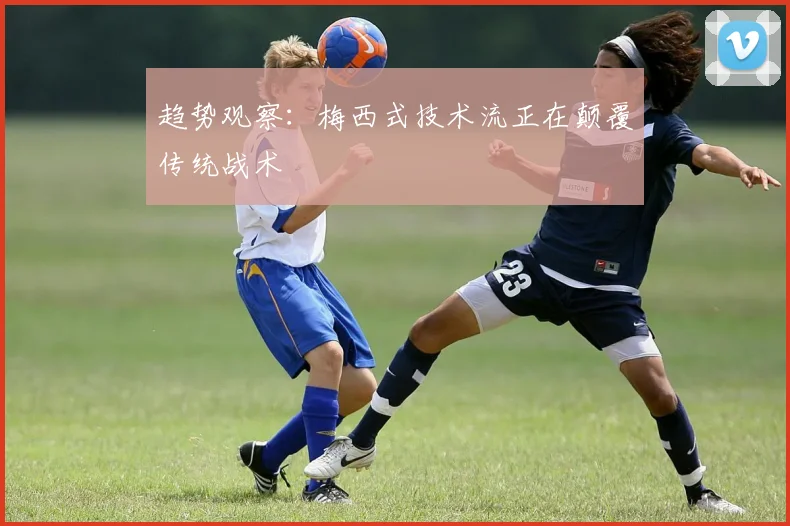 趋势观察：梅西式技术流正在颠覆传统战术
