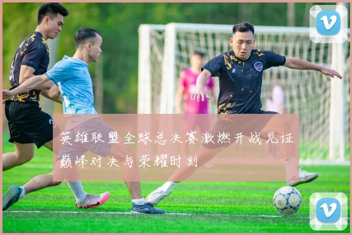 英雄联盟全球总决赛激燃开战见证巅峰对决与荣耀时刻