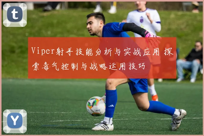 Viper射手技能分析与实战应用 探索毒气控制与战略运用技巧