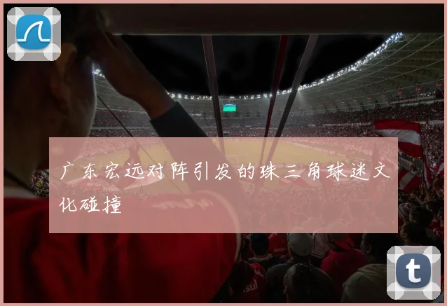 广东宏远对阵引发的珠三角球迷文化碰撞