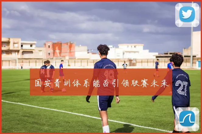 国安青训体系能否引领联赛未来