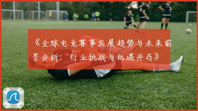 《全球电竞赛事发展趋势与未来前景分析：行业挑战与机遇并存》