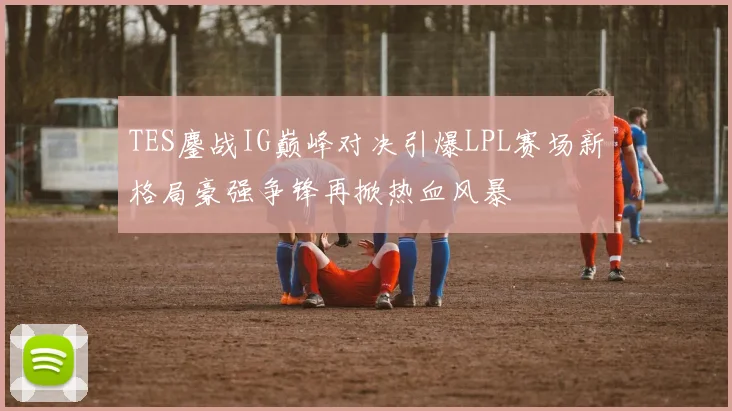 TES鏖战IG巅峰对决引爆LPL赛场新格局豪强争锋再掀热血风暴