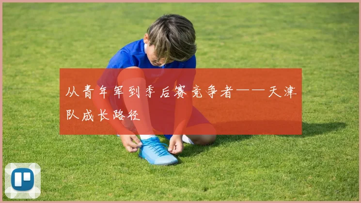 从青年军到季后赛竞争者——天津队成长路径