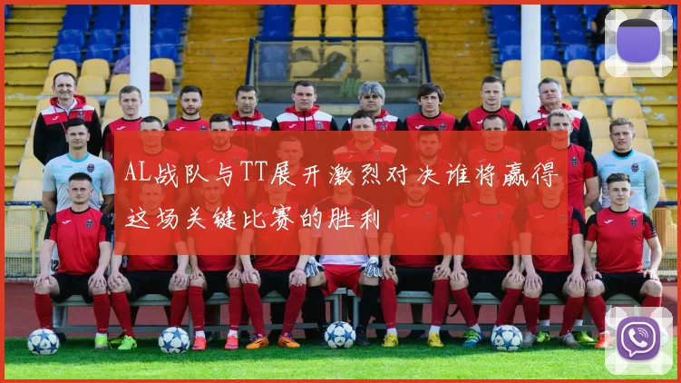 AL战队与TT展开激烈对决谁将赢得这场关键比赛的胜利
