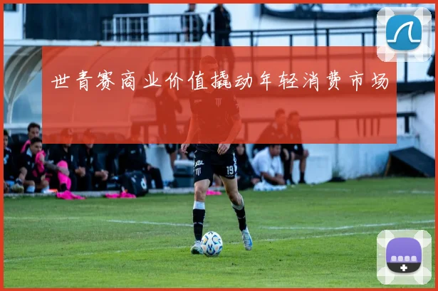 世青赛商业价值撬动年轻消费市场