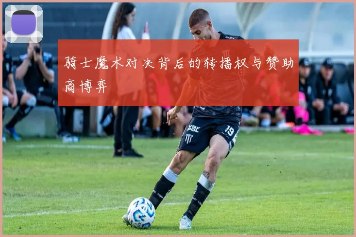 骑士魔术对决背后的转播权与赞助商博弈