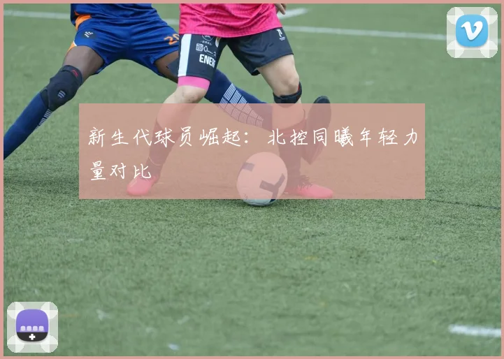 新生代球员崛起：北控同曦年轻力量对比