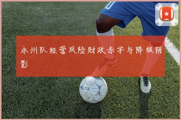 永州队经营风险财政赤字与降级阴影