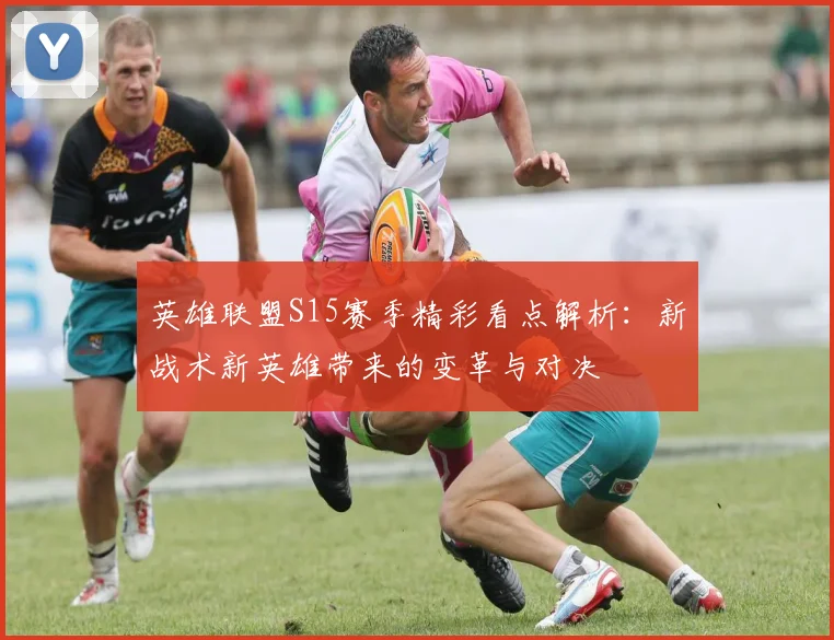 英雄联盟S15赛季精彩看点解析：新战术新英雄带来的变革与对决