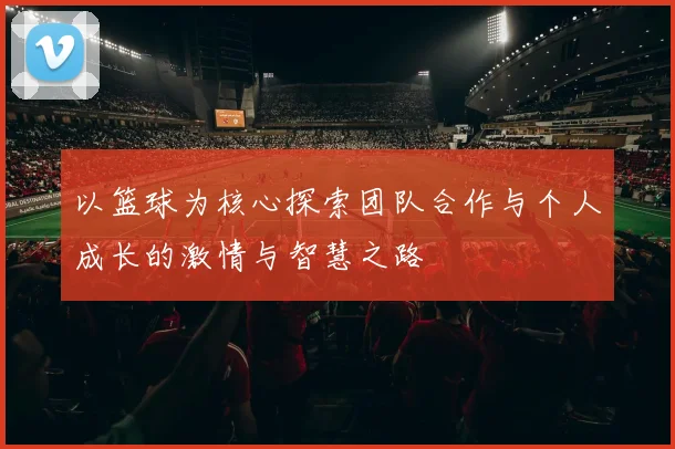 以篮球为核心探索团队合作与个人成长的激情与智慧之路