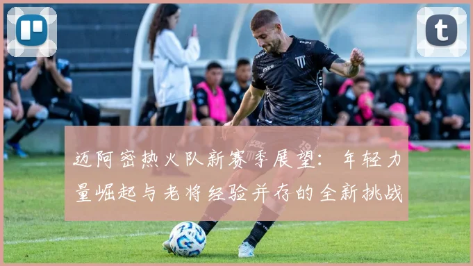 迈阿密热火队新赛季展望：年轻力量崛起与老将经验并存的全新挑战