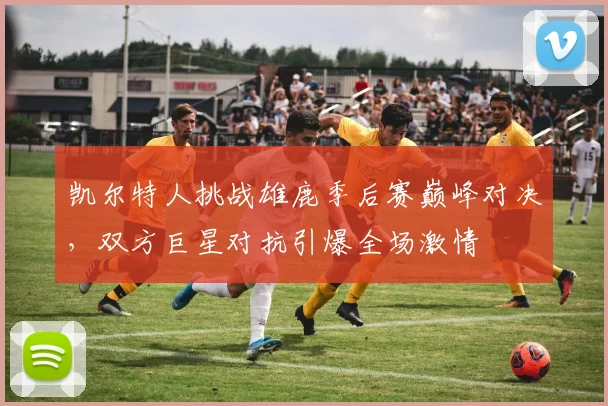 凯尔特人挑战雄鹿季后赛巅峰对决，双方巨星对抗引爆全场激情