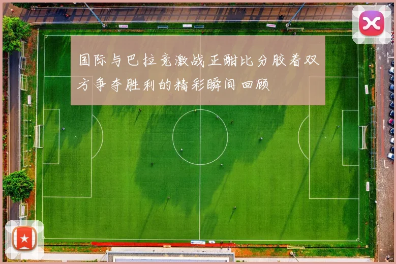 国际与巴拉竞激战正酣比分胶着双方争夺胜利的精彩瞬间回顾