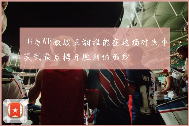 IG与WE激战正酣谁能在这场对决中笑到最后揭开胜利的面纱