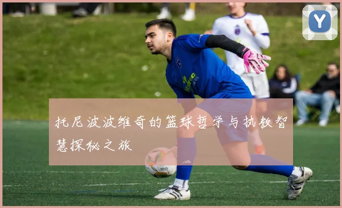 托尼波波维奇的篮球哲学与执教智慧探秘之旅