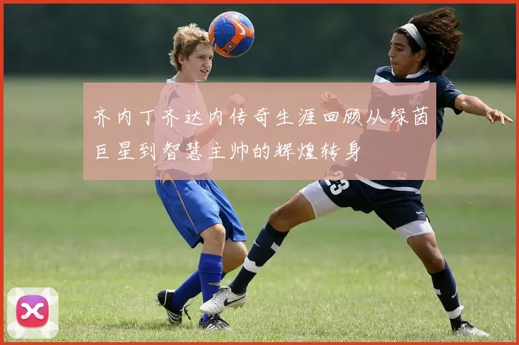 齐内丁齐达内传奇生涯回顾从绿茵巨星到智慧主帅的辉煌转身